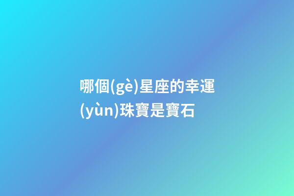 哪個(gè)星座的幸運(yùn)珠寶是寶石-第1張-星座運(yùn)勢-玄機(jī)派