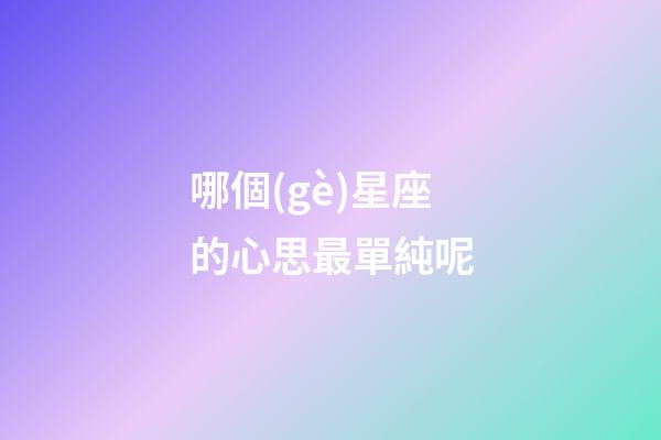 哪個(gè)星座的心思最單純呢-第1張-星座運(yùn)勢(shì)-玄機(jī)派