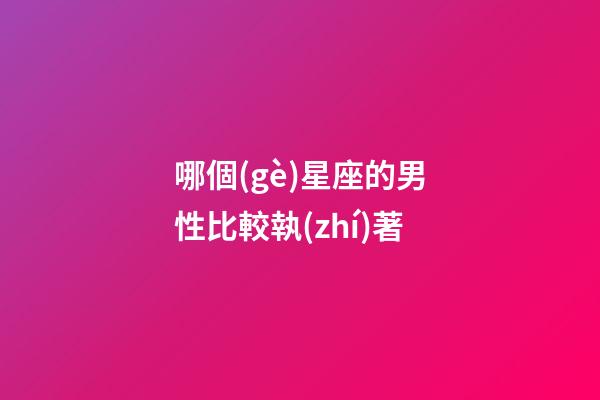 哪個(gè)星座的男性比較執(zhí)著-第1張-星座運(yùn)勢(shì)-玄機(jī)派
