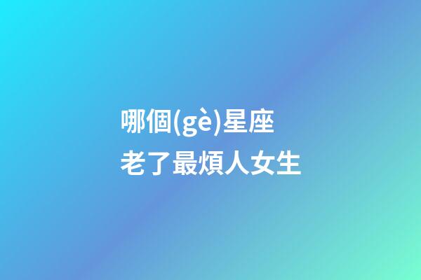 哪個(gè)星座老了最煩人女生-第1張-星座運(yùn)勢(shì)-玄機(jī)派