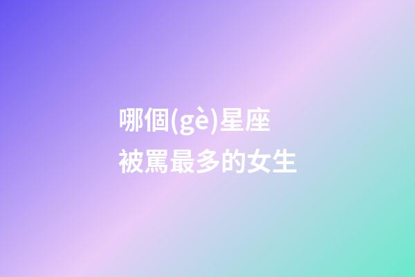 哪個(gè)星座被罵最多的女生-第1張-星座運(yùn)勢-玄機(jī)派