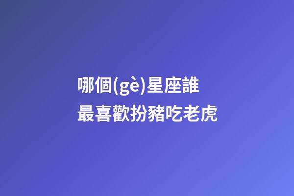 哪個(gè)星座誰最喜歡扮豬吃老虎-第1張-星座運(yùn)勢-玄機(jī)派