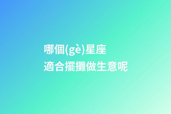 哪個(gè)星座適合擺攤做生意呢-第1張-星座運(yùn)勢-玄機(jī)派