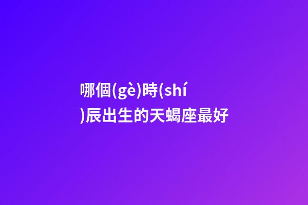 哪個(gè)時(shí)辰出生的天蝎座最好-第1張-星座運(yùn)勢-玄機(jī)派