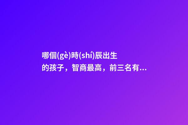 哪個(gè)時(shí)辰出生的孩子，智商最高，前三名有你嗎