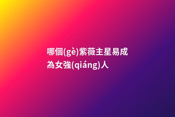 哪個(gè)紫薇主星易成為女強(qiáng)人