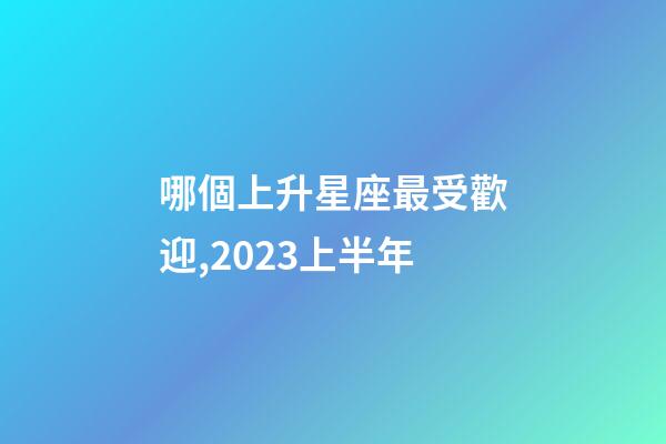 哪個上升星座最受歡迎,2023上半年-第1張-觀點-玄機派