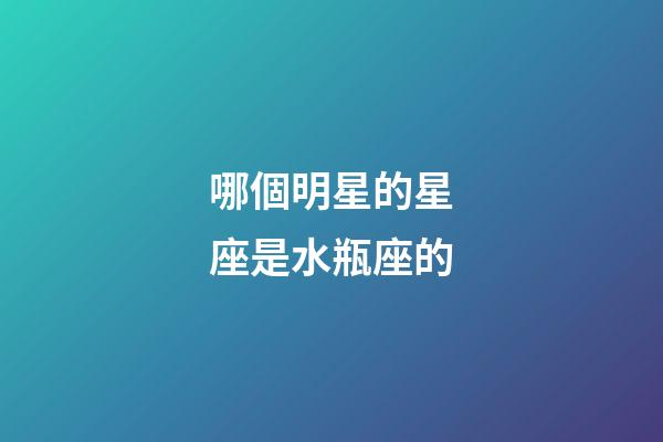 哪個明星的星座是水瓶座的-第1張-星座運(yùn)勢-玄機(jī)派