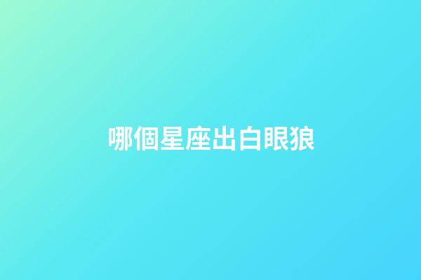 哪個星座出白眼狼-第1張-星座運(yùn)勢-玄機(jī)派