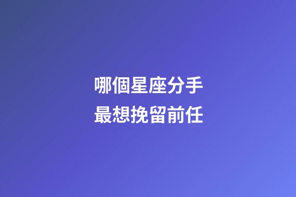 哪個星座分手最想挽留前任-第1張-星座運勢-玄機派