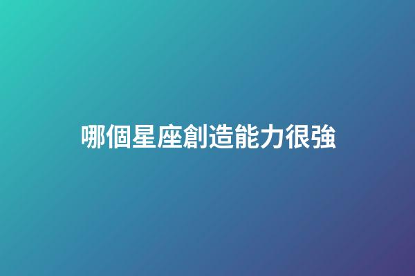哪個星座創造能力很強-第1張-星座運勢-玄機派