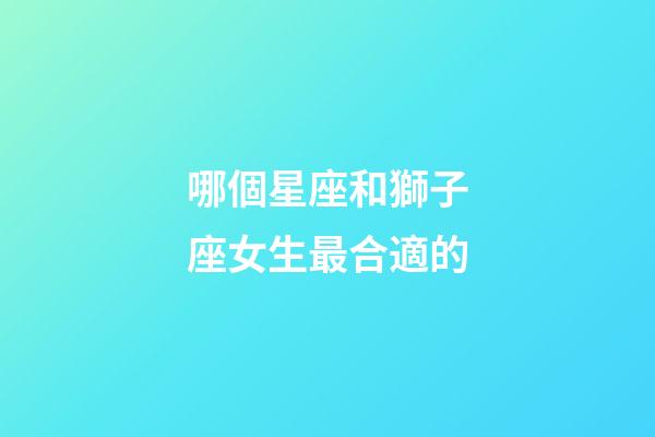 哪個星座和獅子座女生最合適的-第1張-星座運勢-玄機派
