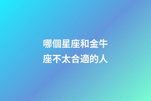 哪個星座和金牛座不太合適的人-第1張-星座運勢-玄機派