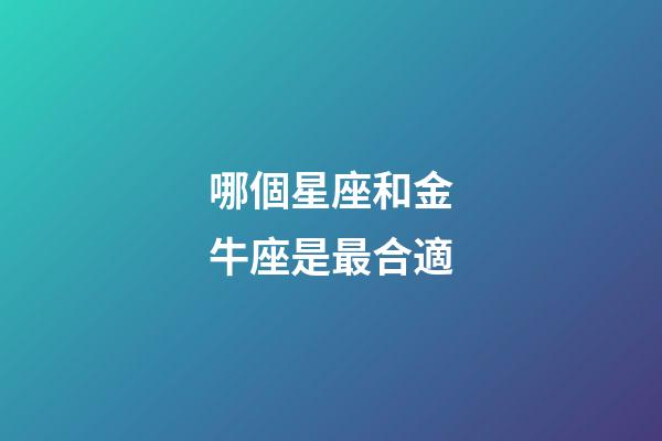 哪個星座和金牛座是最合適-第1張-星座運勢-玄機派