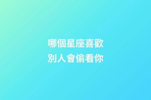 哪個星座喜歡別人會偷看你-第1張-星座運勢-玄機派