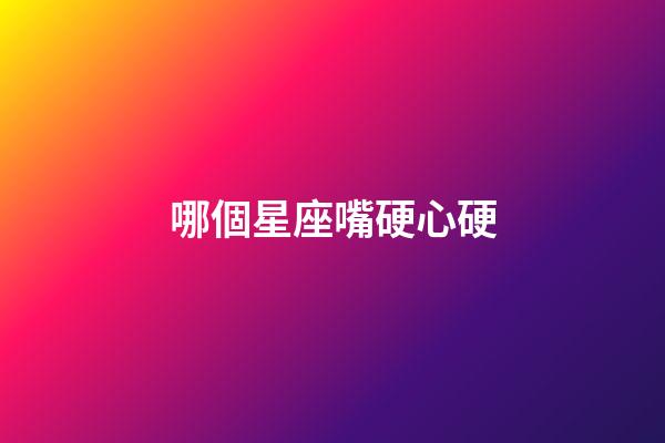 哪個星座嘴硬心硬-第1張-星座運勢-玄機派