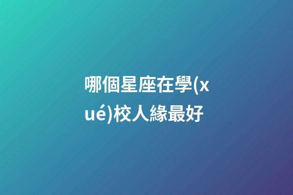 哪個星座在學(xué)校人緣最好-第1張-星座運勢-玄機派