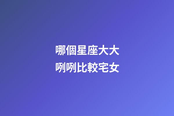 哪個星座大大咧咧比較宅女-第1張-星座運勢-玄機派