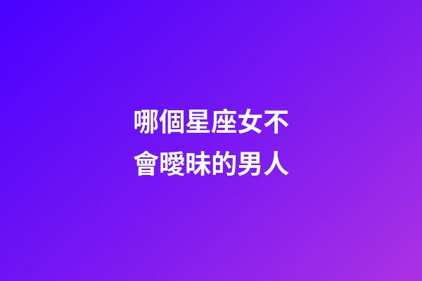 哪個星座女不會曖昧的男人-第1張-星座運勢-玄機派