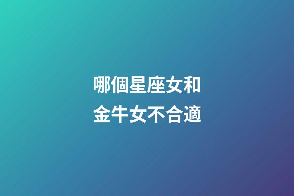哪個星座女和金牛女不合適-第1張-星座運勢-玄機派