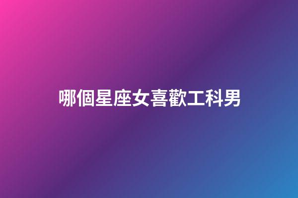 哪個星座女喜歡工科男-第1張-星座運勢-玄機派