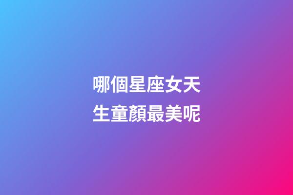 哪個星座女天生童顏最美呢
