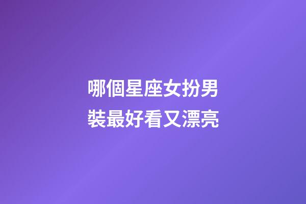 哪個星座女扮男裝最好看又漂亮-第1張-星座運勢-玄機派