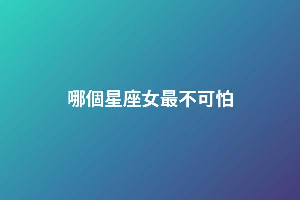 哪個星座女最不可怕-第1張-星座運勢-玄機派