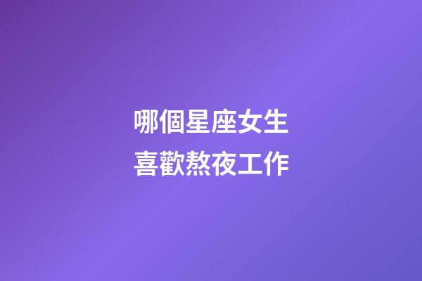 哪個星座女生喜歡熬夜工作-第1張-星座運勢-玄機派