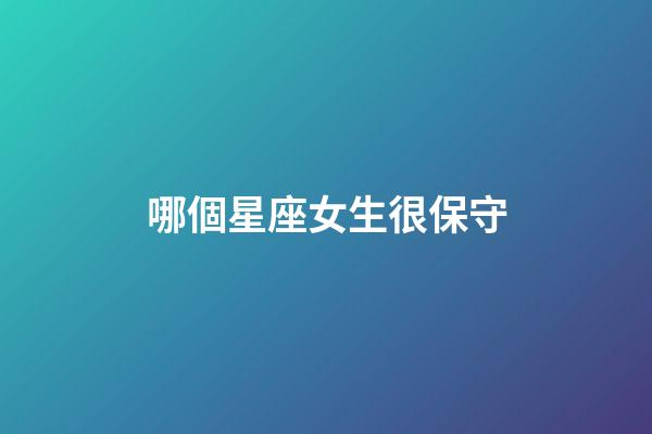 哪個星座女生很保守-第1張-星座運勢-玄機派