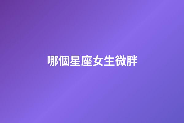哪個星座女生微胖-第1張-星座運勢-玄機派