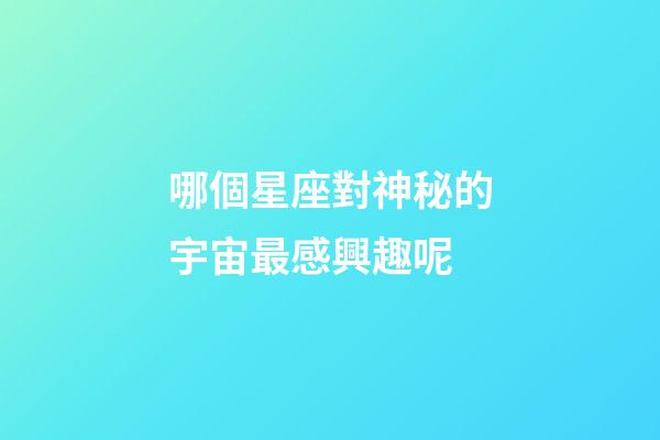 哪個星座對神秘的宇宙最感興趣呢-第1張-星座運勢-玄機派