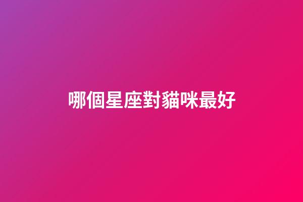 哪個星座對貓咪最好-第1張-星座運勢-玄機派