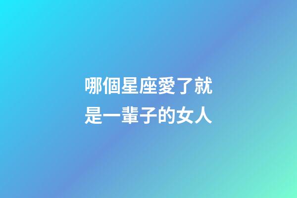 哪個星座愛了就是一輩子的女人-第1張-星座運勢-玄機派