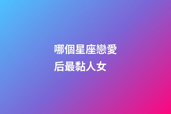 哪個星座戀愛后最黏人女-第1張-星座運勢-玄機派