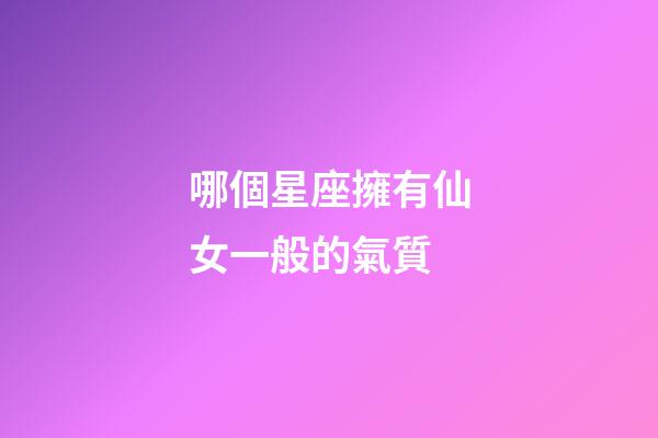 哪個星座擁有仙女一般的氣質-第1張-星座運勢-玄機派