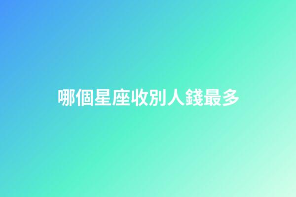哪個星座收別人錢最多-第1張-星座運勢-玄機派