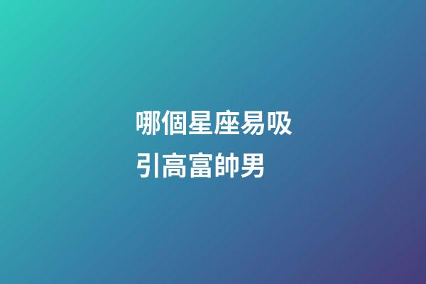 哪個星座易吸引高富帥男-第1張-星座運勢-玄機派