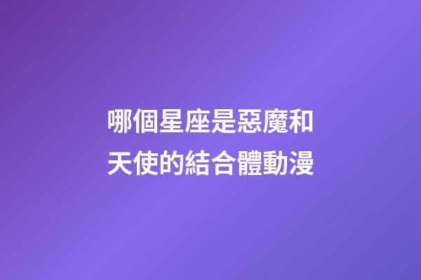 哪個星座是惡魔和天使的結合體動漫