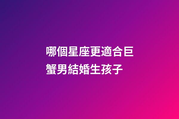 哪個星座更適合巨蟹男結婚生孩子-第1張-星座運勢-玄機派