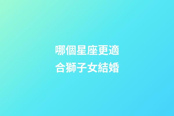 哪個星座更適合獅子女結婚-第1張-星座運勢-玄機派