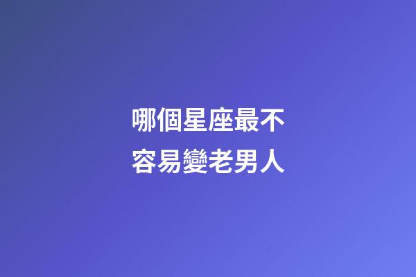 哪個星座最不容易變老男人