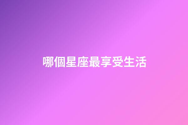 哪個星座最享受生活-第1張-星座運勢-玄機派