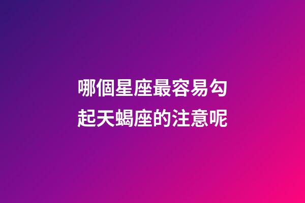 哪個星座最容易勾起天蝎座的注意呢-第1張-星座運勢-玄機派