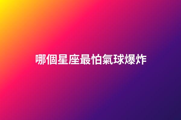 哪個星座最怕氣球爆炸-第1張-星座運勢-玄機派