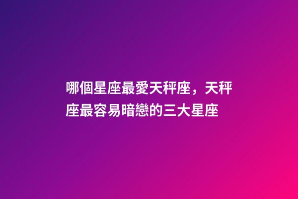 哪個星座最愛天秤座，天秤座最容易暗戀的三大星座-第1張-觀點-玄機派