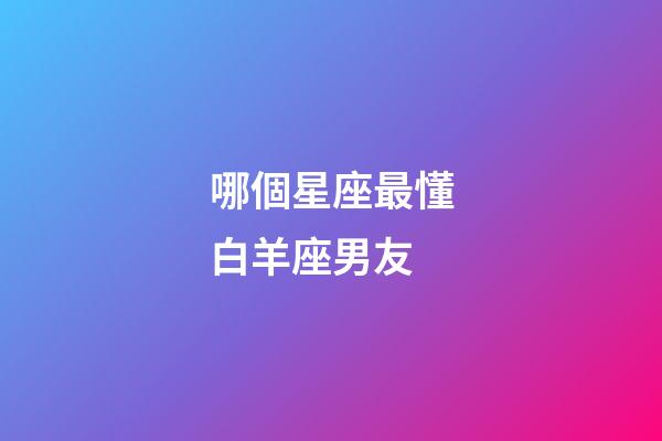 哪個星座最懂白羊座男友-第1張-星座運勢-玄機派