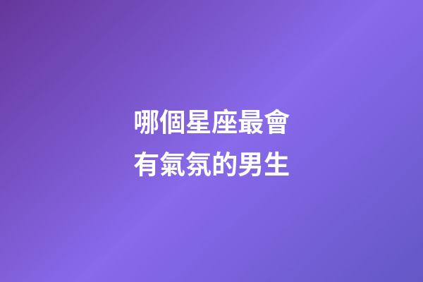哪個星座最會有氣氛的男生-第1張-星座運(yùn)勢-玄機(jī)派