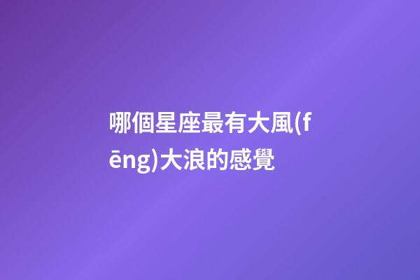 哪個星座最有大風(fēng)大浪的感覺-第1張-星座運勢-玄機派