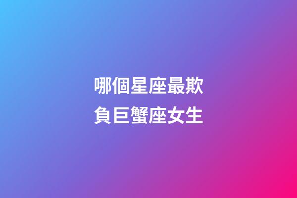 哪個星座最欺負巨蟹座女生-第1張-星座運勢-玄機派